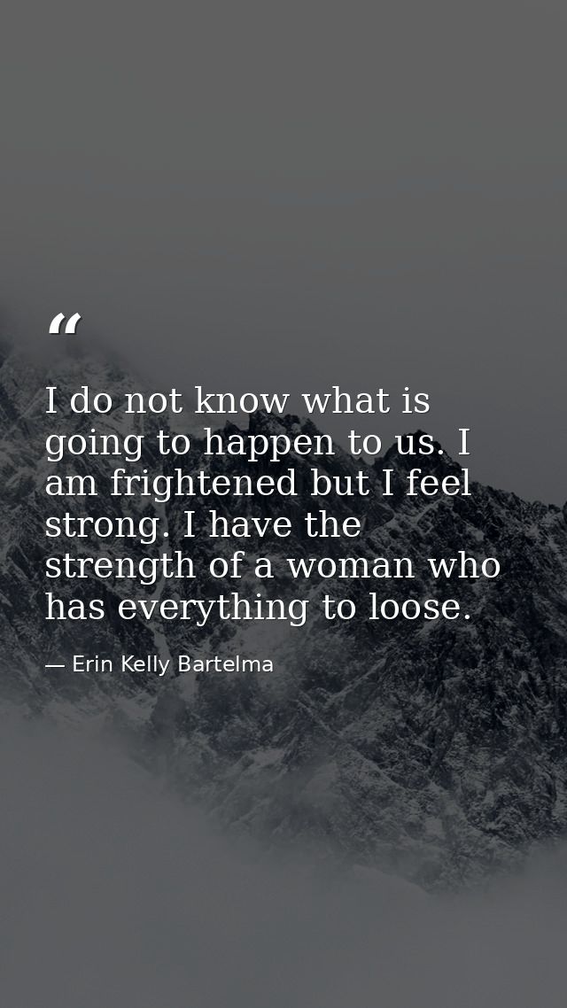 I do not know what is going to happen to us. I am frightened but I feel strong. I have the strength of a woman who has e — Erin Kelly Bartelma
