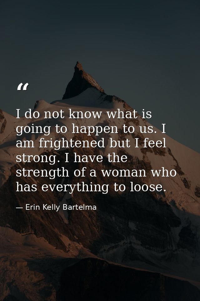 I do not know what is going to happen to us. I am frightened but I feel strong. I have the strength of a woman who has e — Erin Kelly Bartelma