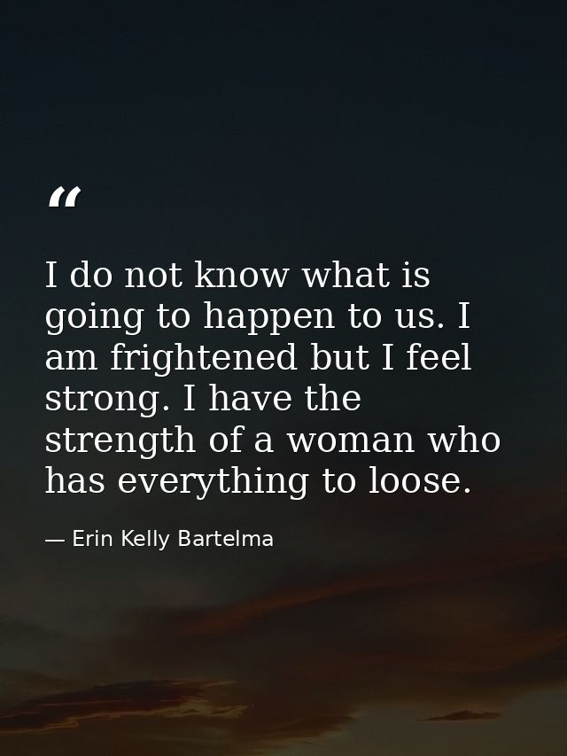 I do not know what is going to happen to us. I am frightened but I feel strong. I have the strength of a woman who has e — Erin Kelly Bartelma