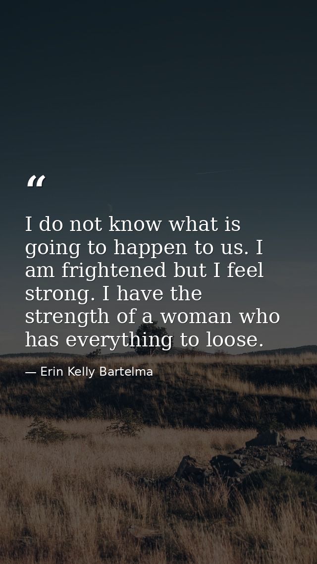 I do not know what is going to happen to us. I am frightened but I feel strong. I have the strength of a woman who has e — Erin Kelly Bartelma