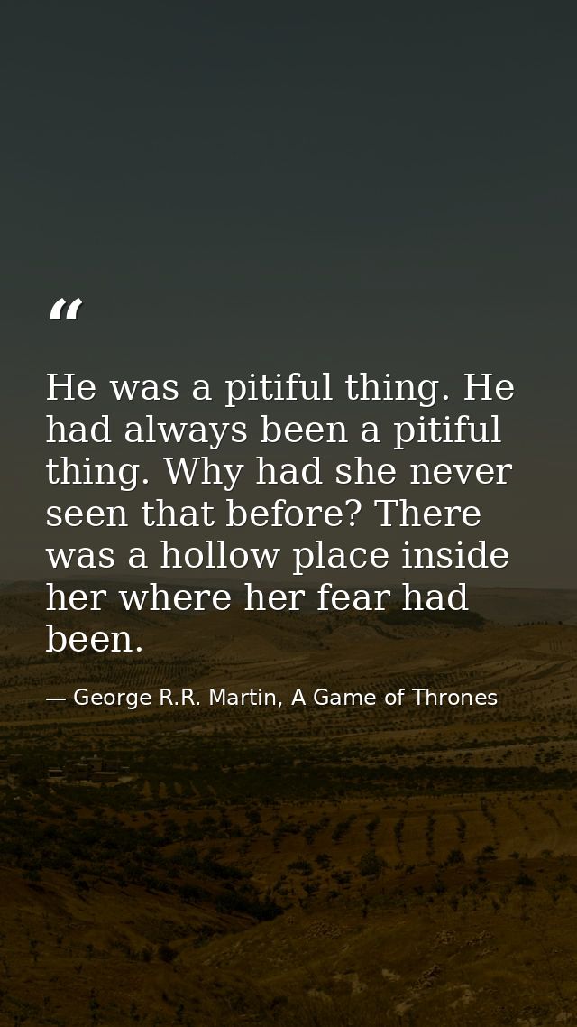 He was a pitiful thing. He had always been a pitiful thing. Why had she never seen that before? There was a hollow place — George R.R. Martin, A Game of Thrones