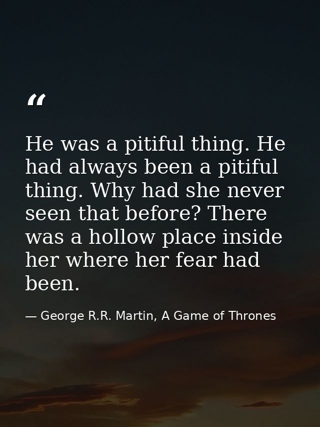 He was a pitiful thing. He had always been a pitiful thing. Why had she never seen that before? There was a hollow place — George R.R. Martin, A Game of Thrones