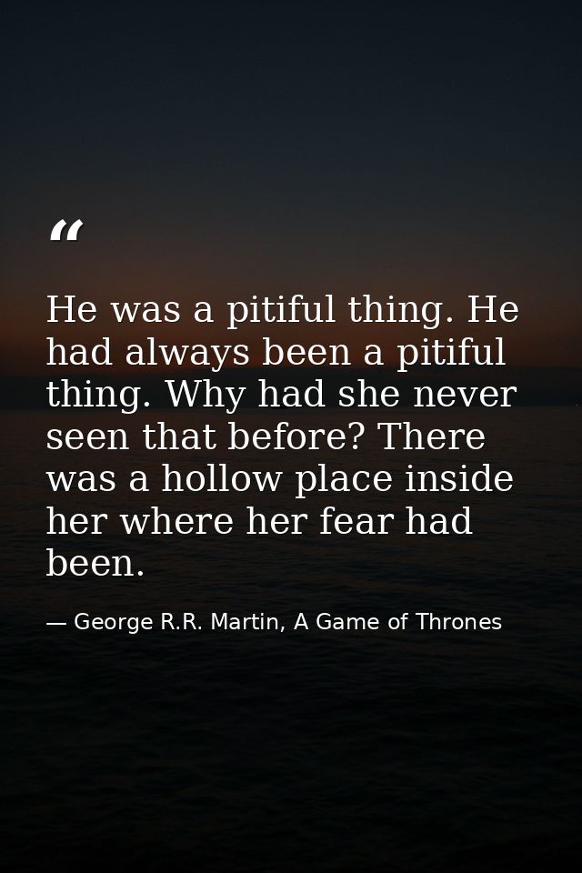 He was a pitiful thing. He had always been a pitiful thing. Why had she never seen that before? There was a hollow place — George R.R. Martin, A Game of Thrones