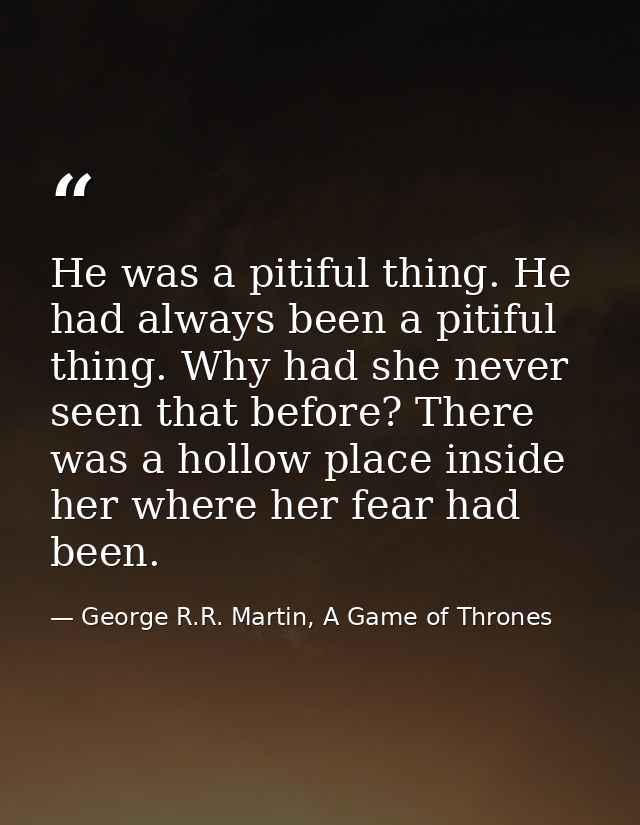 He was a pitiful thing. He had always been a pitiful thing. Why had she never seen that before? There was a hollow place — George R.R. Martin, A Game of Thrones