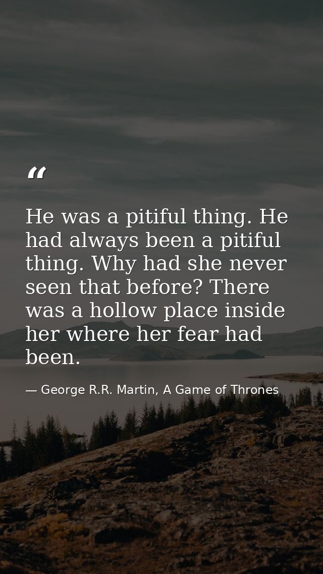 He was a pitiful thing. He had always been a pitiful thing. Why had she never seen that before? There was a hollow place — George R.R. Martin, A Game of Thrones
