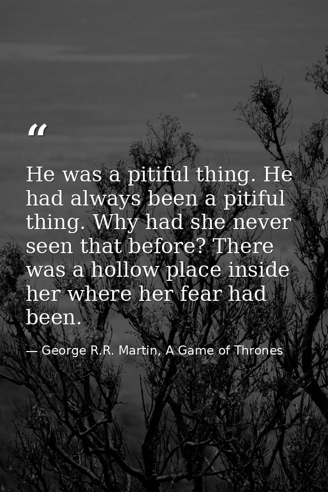 He was a pitiful thing. He had always been a pitiful thing. Why had she never seen that before? There was a hollow place — George R.R. Martin, A Game of Thrones
