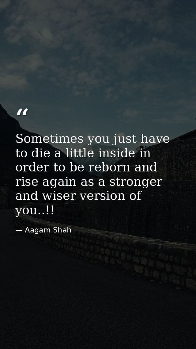Sometimes you just have to die a little inside in order to be reborn and rise again as a stronger and wiser version of y — Aagam Shah