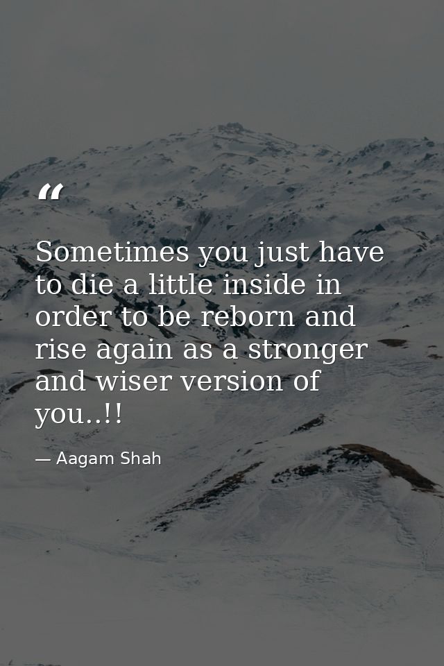 Sometimes you just have to die a little inside in order to be reborn and rise again as a stronger and wiser version of y — Aagam Shah