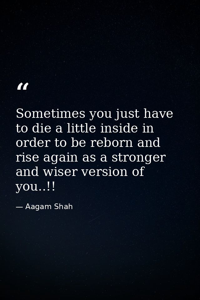 Sometimes you just have to die a little inside in order to be reborn and rise again as a stronger and wiser version of y — Aagam Shah