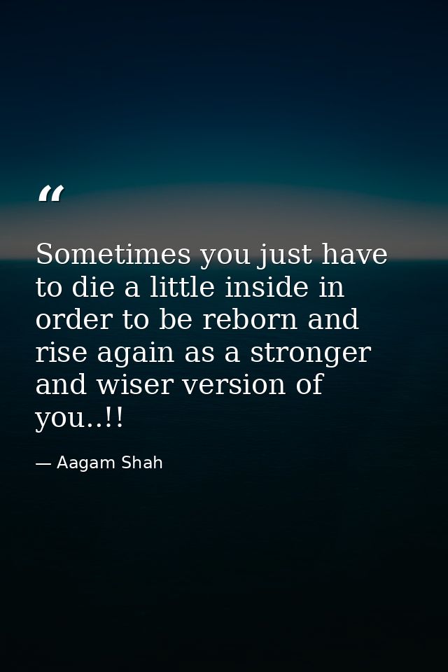 Sometimes you just have to die a little inside in order to be reborn and rise again as a stronger and wiser version of y — Aagam Shah