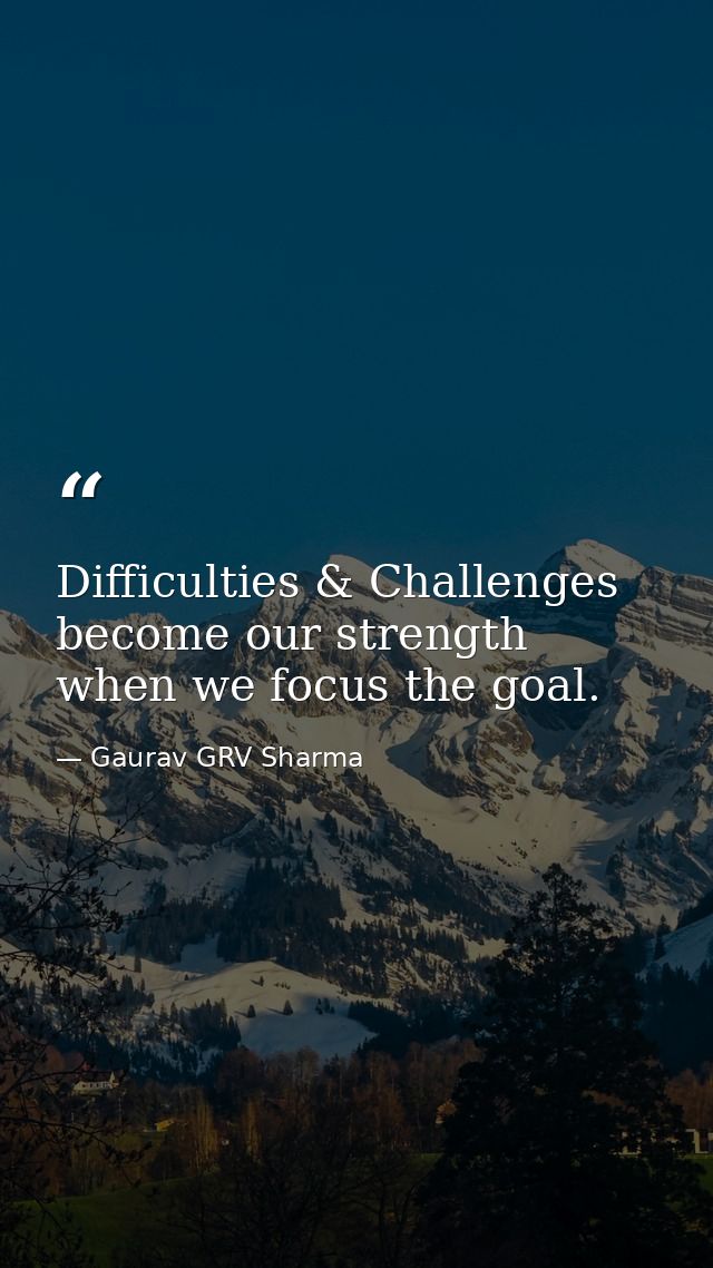 Difficulties & Challenges become our strength when we focus the goal. — Gaurav GRV Sharma