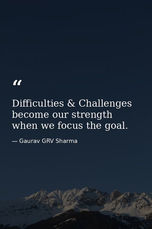 Difficulties & Challenges become our strength when we focus the goal. — Gaurav GRV Sharma