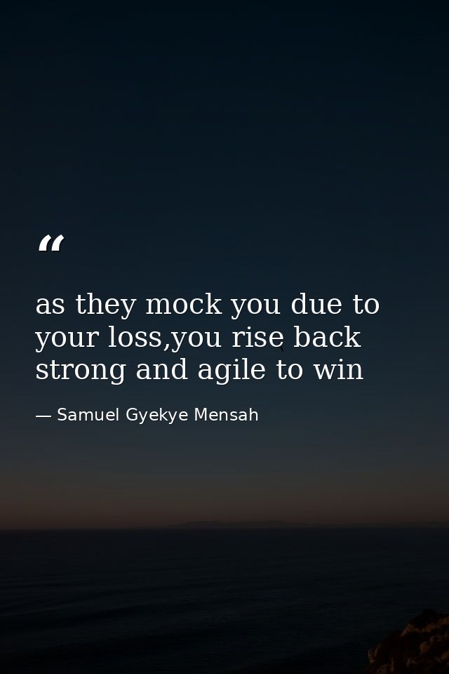 as they mock you due to your loss,you rise back strong and agile to win — Samuel Gyekye Mensah
