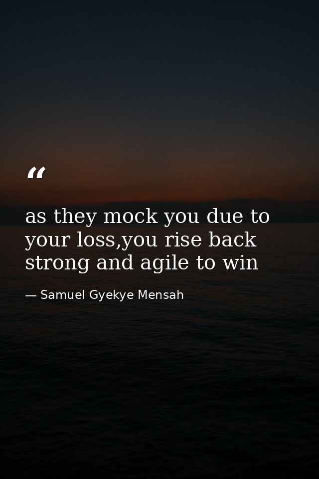 as they mock you due to your loss,you rise back strong and agile to win — Samuel Gyekye Mensah