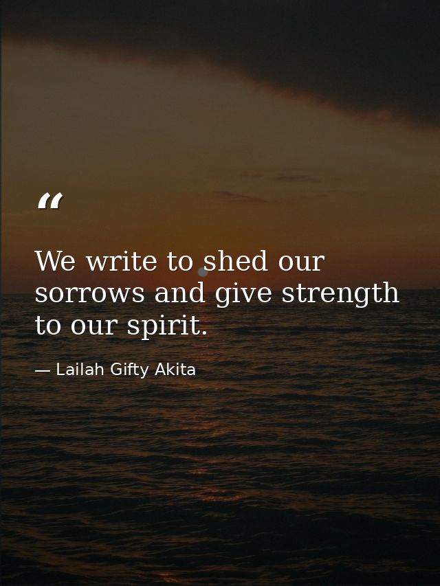 We write to shed our sorrows and give strength to our spirit. — Lailah Gifty Akita