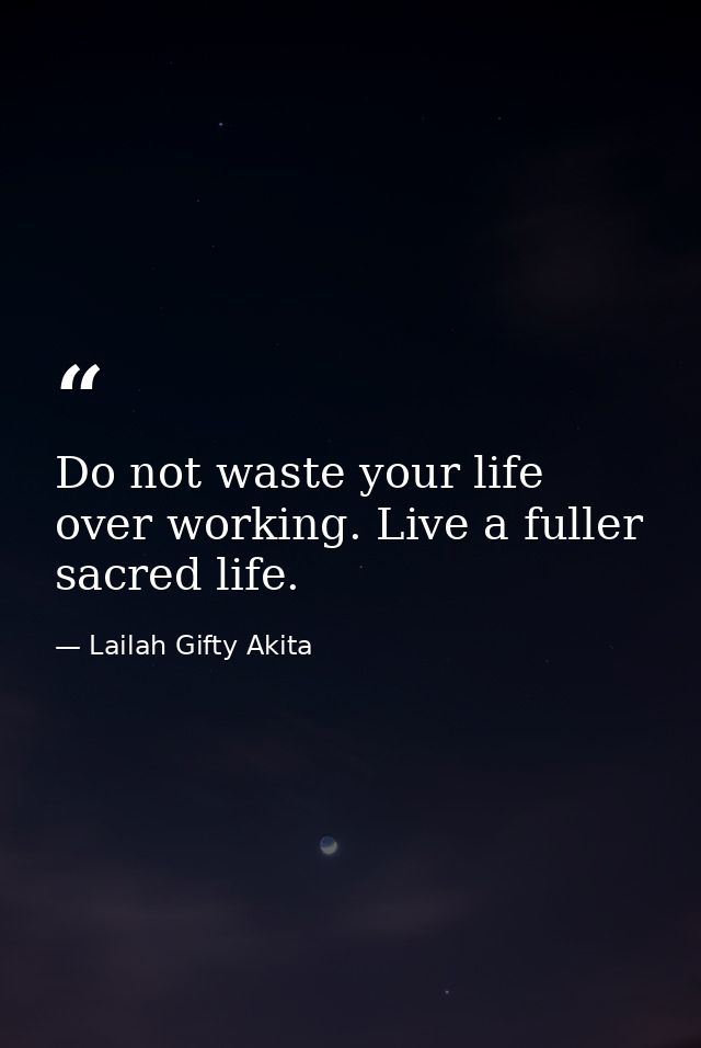 Do not waste your life over working. Live a fuller sacred life. — Lailah Gifty Akita