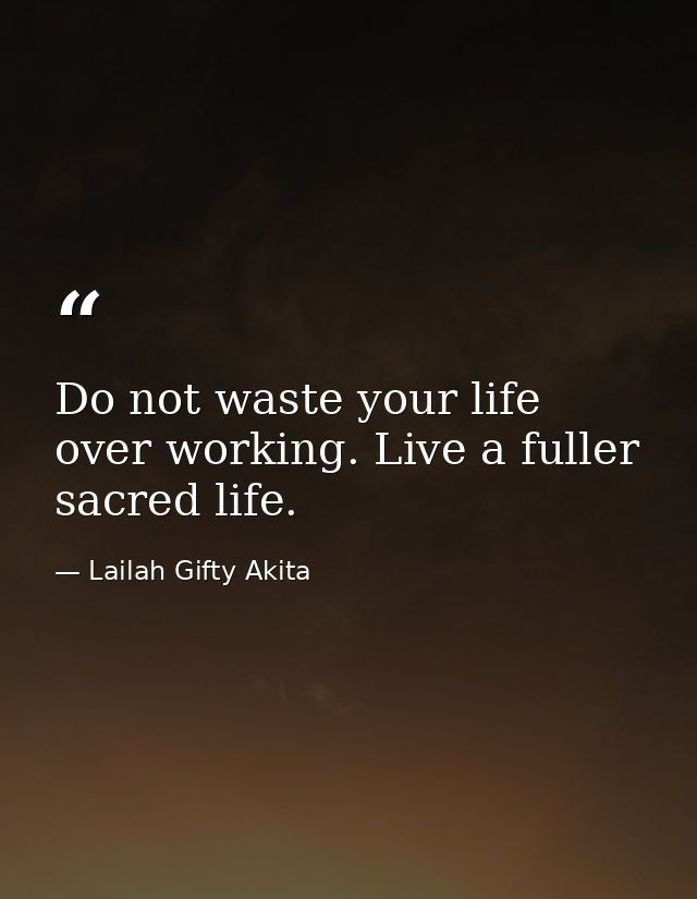 Do not waste your life over working. Live a fuller sacred life. — Lailah Gifty Akita