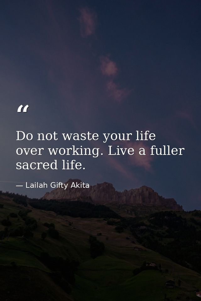 Do not waste your life over working. Live a fuller sacred life. — Lailah Gifty Akita
