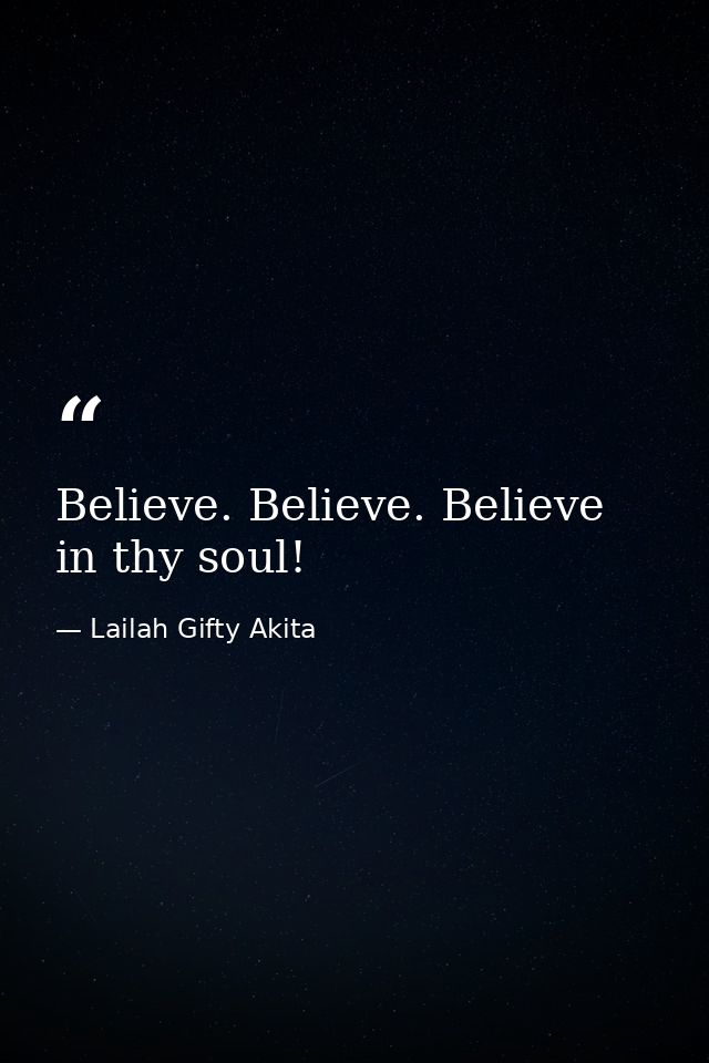 Believe. Believe. Believe in thy soul! — Lailah Gifty Akita