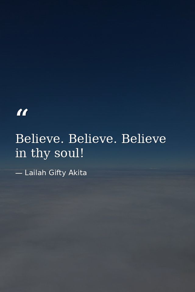 Believe. Believe. Believe in thy soul! — Lailah Gifty Akita