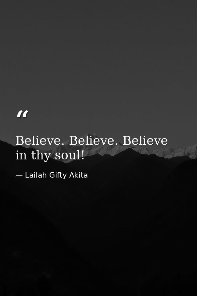 Believe. Believe. Believe in thy soul! — Lailah Gifty Akita