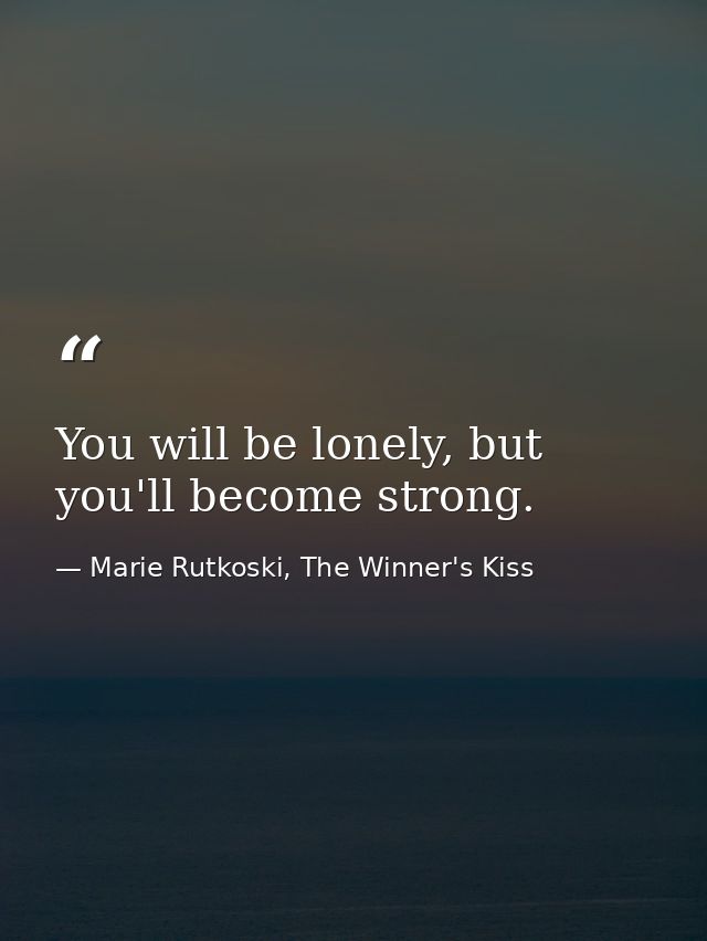 You will be lonely, but you'll become strong. — Marie Rutkoski, The Winner's Kiss