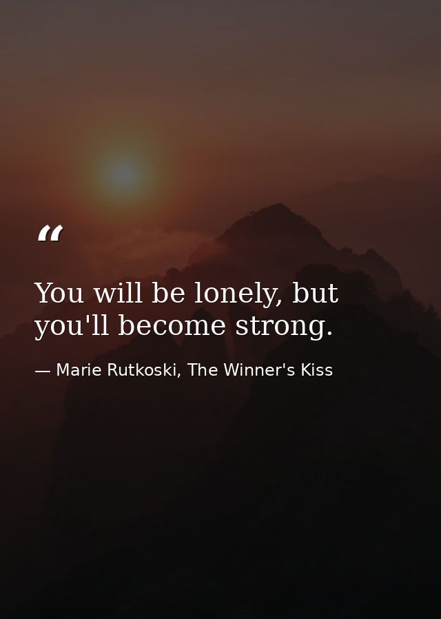 You will be lonely, but you'll become strong. — Marie Rutkoski, The Winner's Kiss