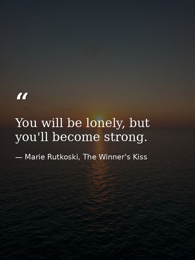 You will be lonely, but you'll become strong. — Marie Rutkoski, The Winner's Kiss