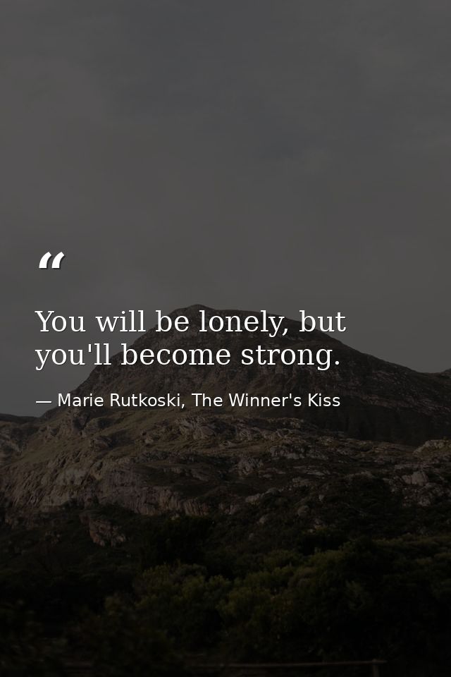 You will be lonely, but you'll become strong. — Marie Rutkoski, The Winner's Kiss