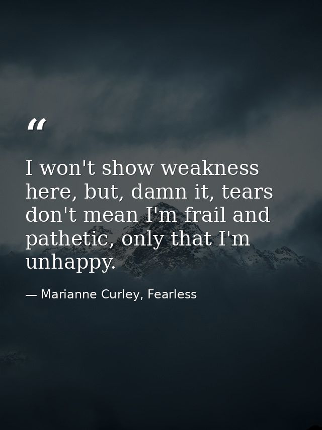 I won't show weakness here, but, damn it, tears don't mean I'm frail and pathetic, only that I'm unhappy. — Marianne Curley, Fearless