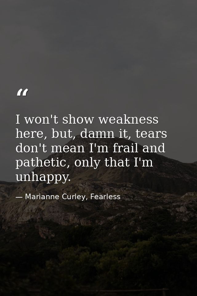 I won't show weakness here, but, damn it, tears don't mean I'm frail and pathetic, only that I'm unhappy. — Marianne Curley, Fearless