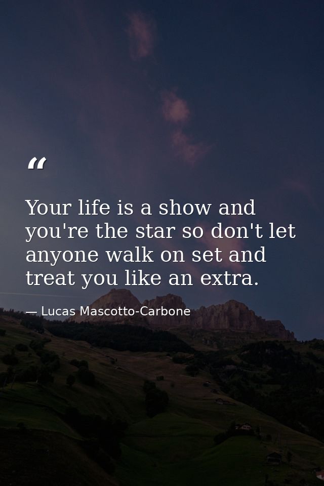 Your life is a show and you're the star so don't let anyone walk on set and treat you like an extra. — Lucas Mascotto-Carbone