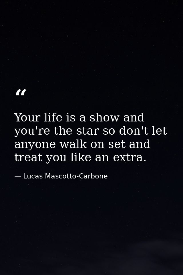 Your life is a show and you're the star so don't let anyone walk on set and treat you like an extra. — Lucas Mascotto-Carbone