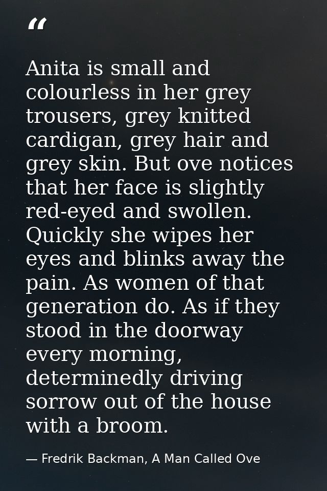 Anita is small and colourless in her grey trousers, grey knitted cardigan, grey hair and grey skin. But ove notices that — Fredrik Backman, A Man Called Ove