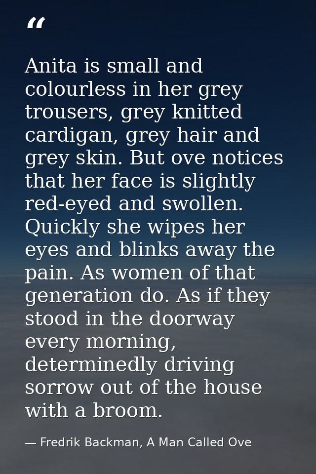 Anita is small and colourless in her grey trousers, grey knitted cardigan, grey hair and grey skin. But ove notices that — Fredrik Backman, A Man Called Ove