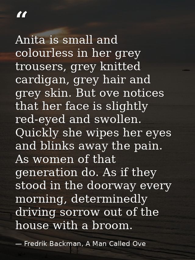 Anita is small and colourless in her grey trousers, grey knitted cardigan, grey hair and grey skin. But ove notices that — Fredrik Backman, A Man Called Ove