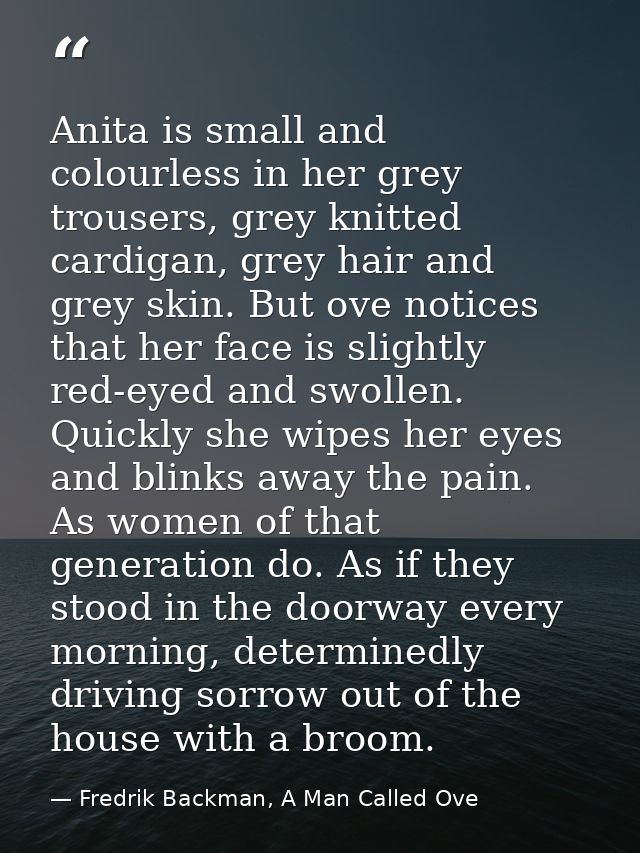 Anita is small and colourless in her grey trousers, grey knitted cardigan, grey hair and grey skin. But ove notices that — Fredrik Backman, A Man Called Ove