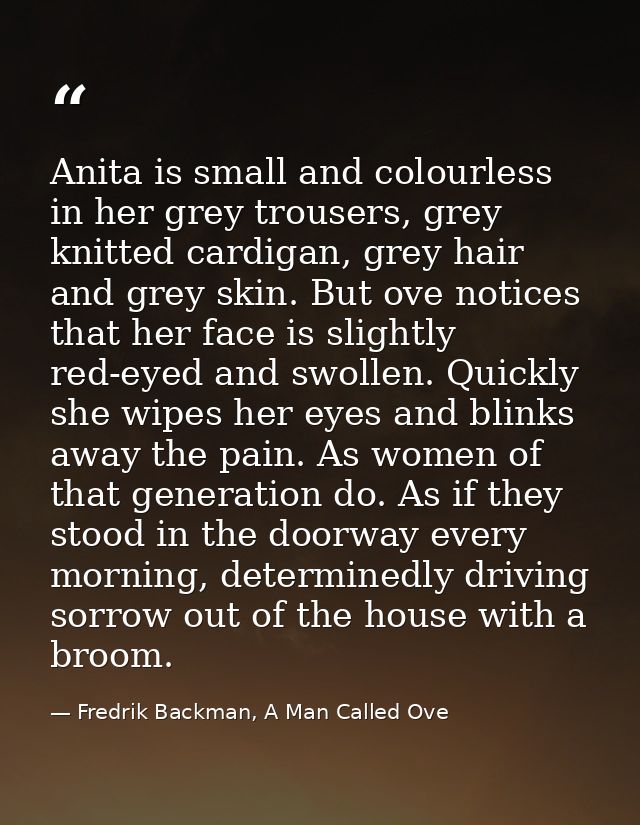 Anita is small and colourless in her grey trousers, grey knitted cardigan, grey hair and grey skin. But ove notices that — Fredrik Backman, A Man Called Ove