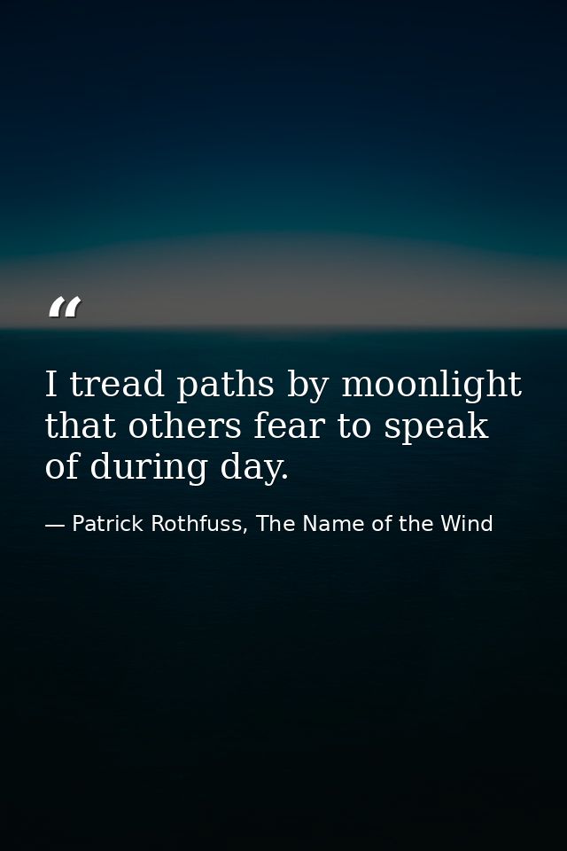 I tread paths by moonlight that others fear to speak of during day. — Patrick Rothfuss, The Name of the Wind