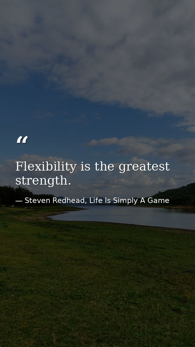 Flexibility is the greatest strength. — Steven Redhead, Life Is Simply A Game