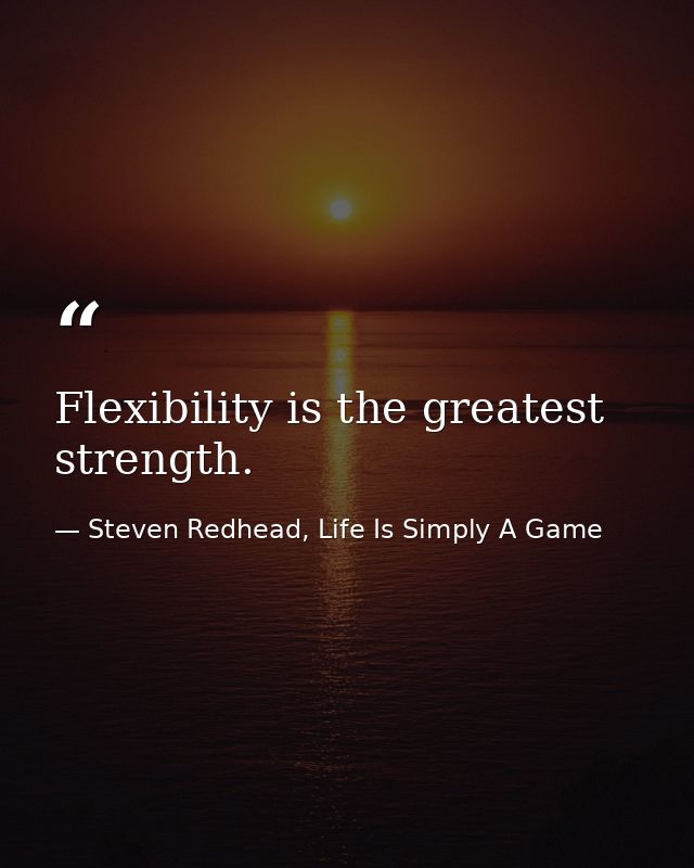 Flexibility is the greatest strength. — Steven Redhead, Life Is Simply A Game