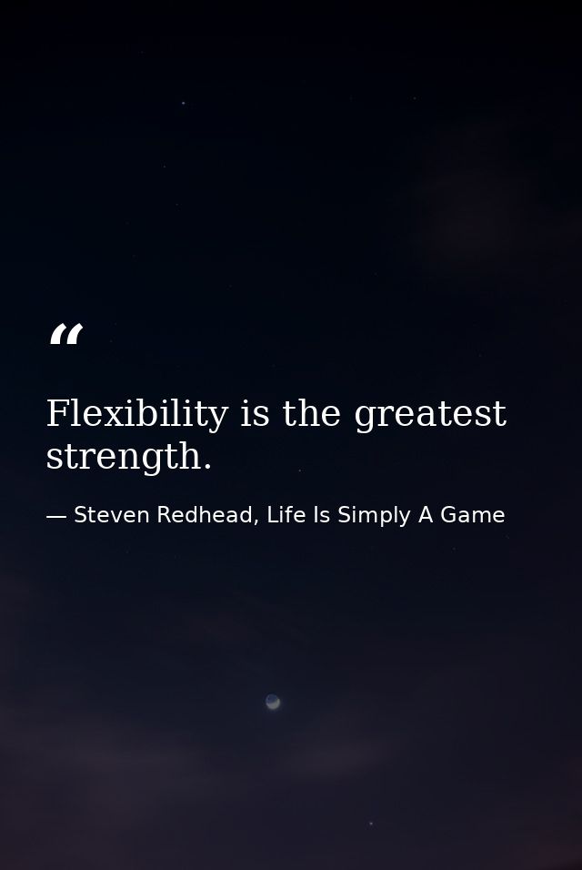 Flexibility is the greatest strength. — Steven Redhead, Life Is Simply A Game