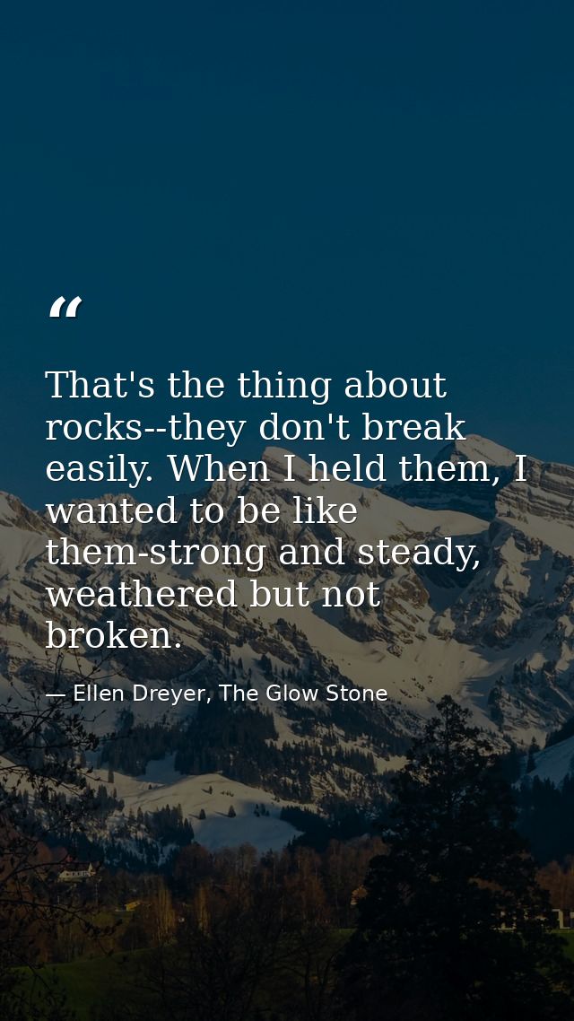 That's the thing about rocks--they don't break easily. When I held them, I wanted to be like them-strong and steady, wea — Ellen Dreyer, The Glow Stone