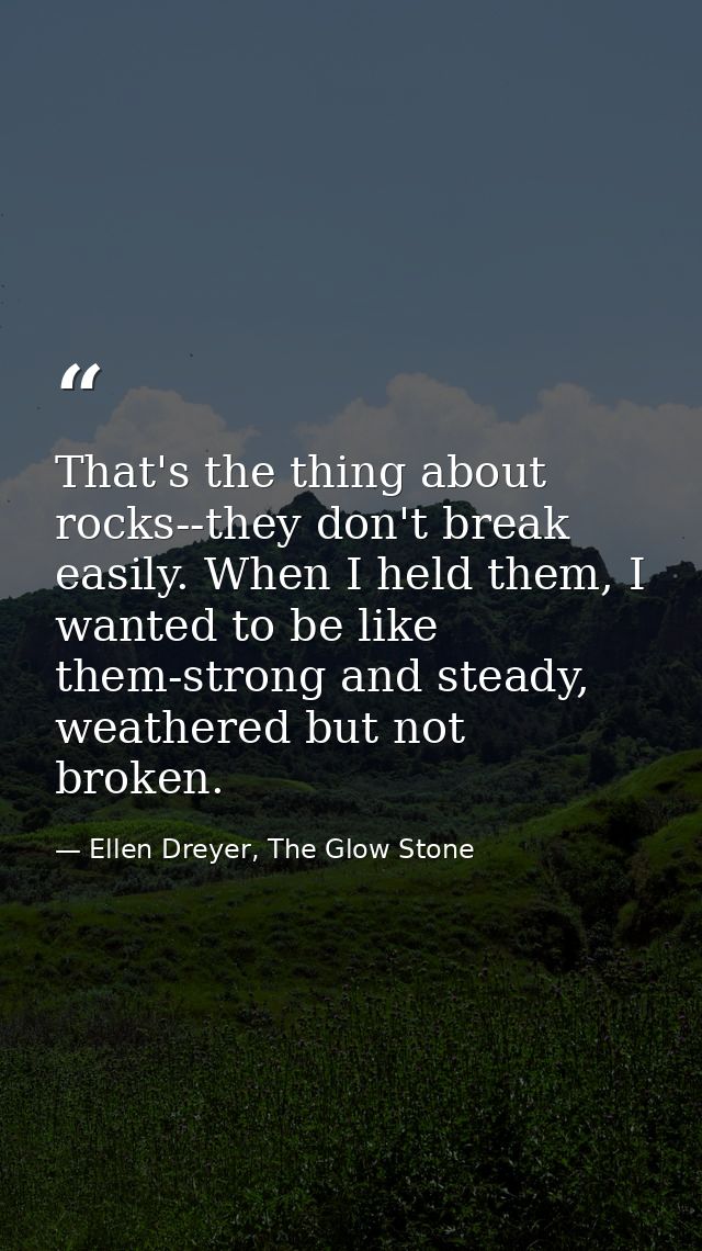 That's the thing about rocks--they don't break easily. When I held them, I wanted to be like them-strong and steady, wea — Ellen Dreyer, The Glow Stone