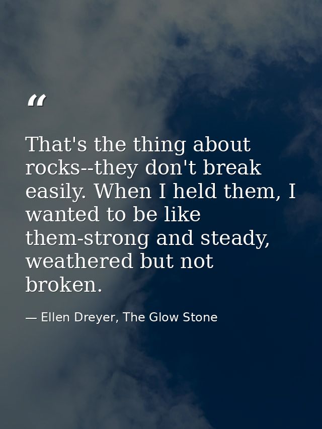 That's the thing about rocks--they don't break easily. When I held them, I wanted to be like them-strong and steady, wea — Ellen Dreyer, The Glow Stone