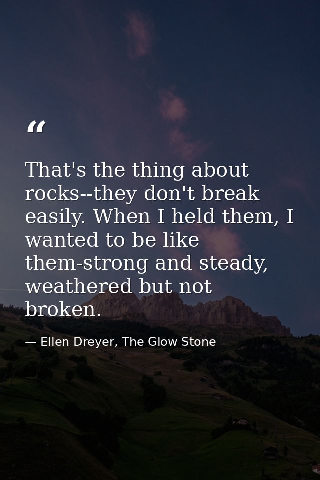 That's the thing about rocks--they don't break easily. When I held them, I wanted to be like them-strong and steady, wea — Ellen Dreyer, The Glow Stone