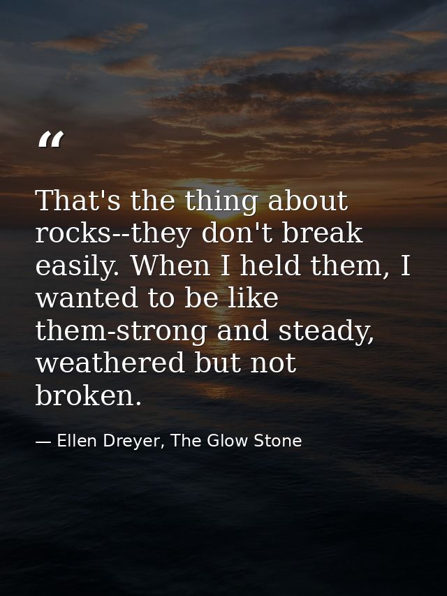 That's the thing about rocks--they don't break easily. When I held them, I wanted to be like them-strong and steady, wea — Ellen Dreyer, The Glow Stone
