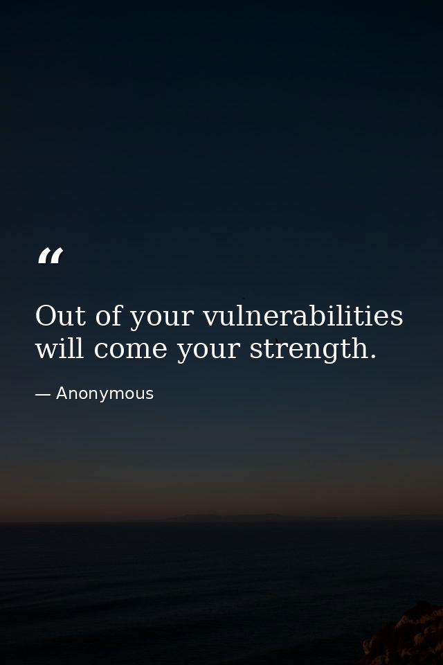 Out of your vulnerabilities will come your strength. — Anonymous