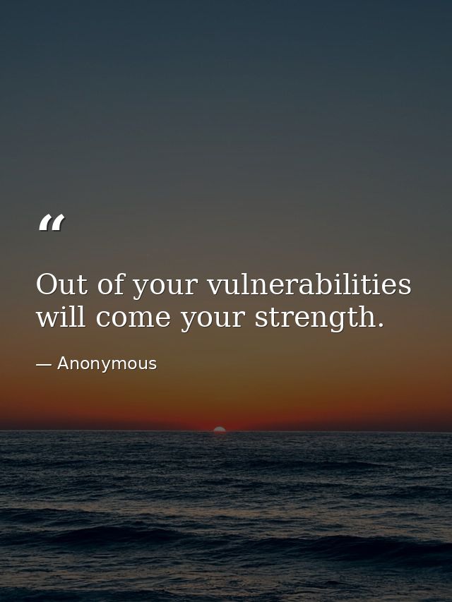 Out of your vulnerabilities will come your strength. — Anonymous