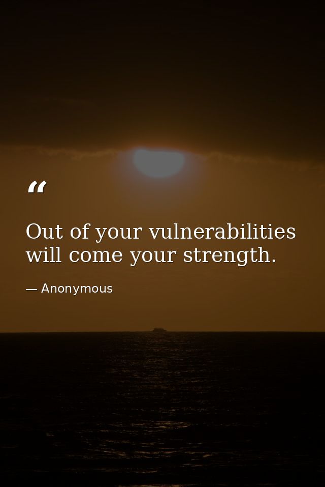 Out of your vulnerabilities will come your strength. — Anonymous